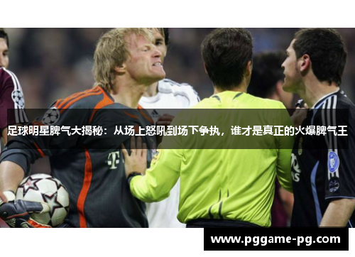 足球明星脾气大揭秘：从场上怒吼到场下争执，谁才是真正的火爆脾气王