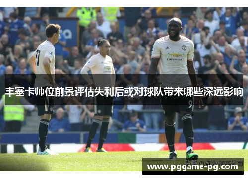 丰塞卡帅位前景评估失利后或对球队带来哪些深远影响 丰塞卡帅位前景评估失利后或对球队带来哪些深远影响