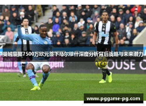 曼城豪掷7500万欧元签下马尔穆什深度分析背后战略与未来潜力 曼城豪掷7500万欧元签下马尔穆什深度分析背后战略与未来潜力