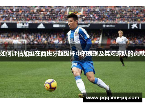 如何评估加维在西班牙超级杯中的表现及其对球队的贡献
