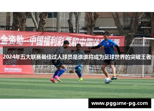 2024年五大联赛最佳过人球员是谁谁将成为足球世界的突破王者