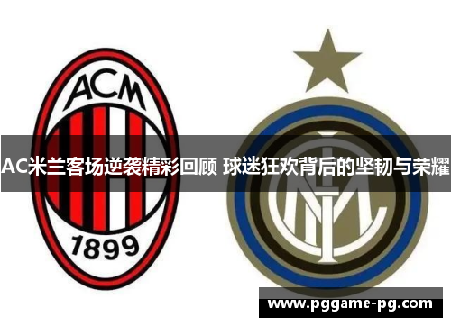 AC米兰客场逆袭精彩回顾 球迷狂欢背后的坚韧与荣耀