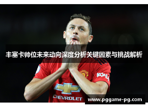 丰塞卡帅位未来动向深度分析关键因素与挑战解析 丰塞卡帅位未来动向深度分析关键因素与挑战解析