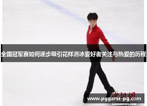 全国冠军赛如何逐步吸引花样滑冰爱好者关注与热爱的历程