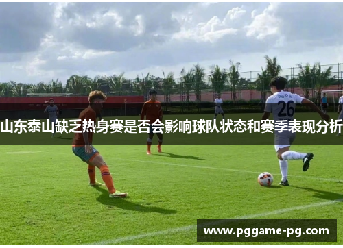 山东泰山缺乏热身赛是否会影响球队状态和赛季表现分析 山东泰山缺乏热身赛是否会影响球队状态和赛季表现分析