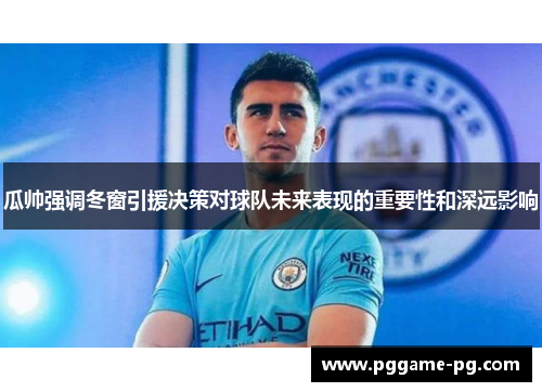 瓜帅强调冬窗引援决策对球队未来表现的重要性和深远影响