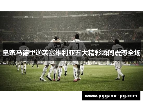 皇家马德里逆袭塞维利亚五大精彩瞬间震撼全场