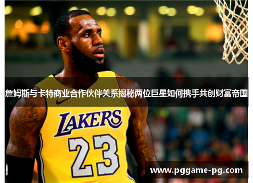 詹姆斯与卡特商业合作伙伴关系揭秘两位巨星如何携手共创财富帝国