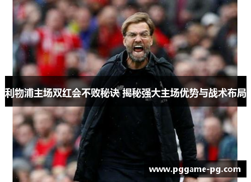 利物浦主场双红会不败秘诀 揭秘强大主场优势与战术布局