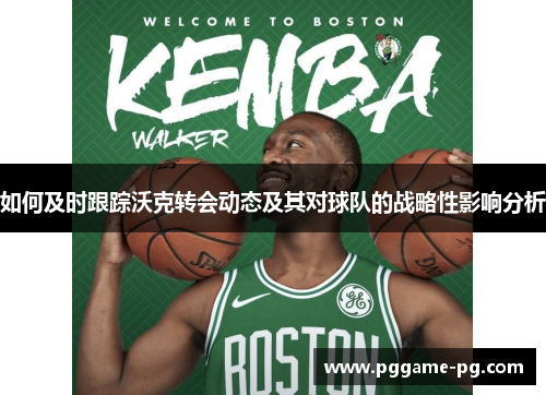 如何及时跟踪沃克转会动态及其对球队的战略性影响分析