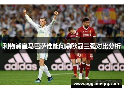 利物浦皇马巴萨谁能问鼎欧冠三强对比分析