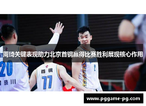 周琦关键表现助力北京首钢赢得比赛胜利展现核心作用