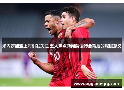 米内罗加盟上海引发关注 五大焦点新闻解读转会背后的深层意义