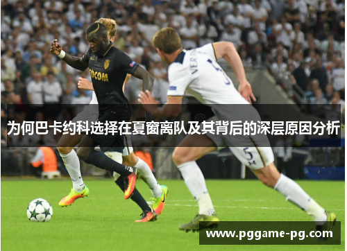 为何巴卡约科选择在夏窗离队及其背后的深层原因分析