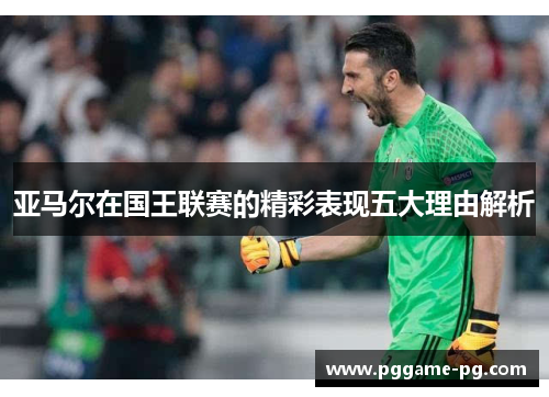 亚马尔在国王联赛的精彩表现五大理由解析 亚马尔在国王联赛的精彩表现五大理由解析