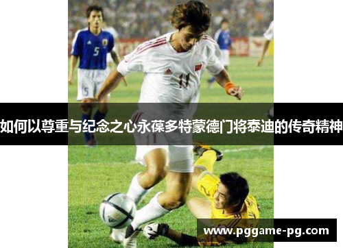 如何以尊重与纪念之心永葆多特蒙德门将泰迪的传奇精神 如何以尊重与纪念之心永葆多特蒙德门将泰迪的传奇精神