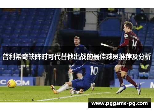 普利希奇缺阵时可代替他出战的最佳球员推荐及分析