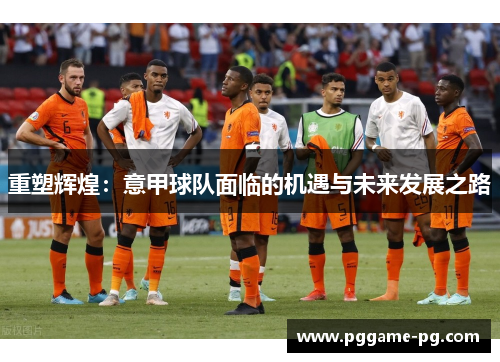 重塑辉煌：意甲球队面临的机遇与未来发展之路