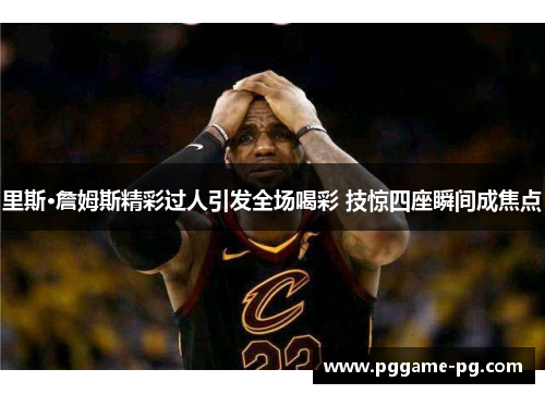 里斯·詹姆斯精彩过人引发全场喝彩 技惊四座瞬间成焦点