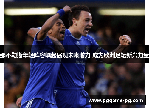 那不勒斯年轻阵容崛起展现未来潜力 成为欧洲足坛新兴力量