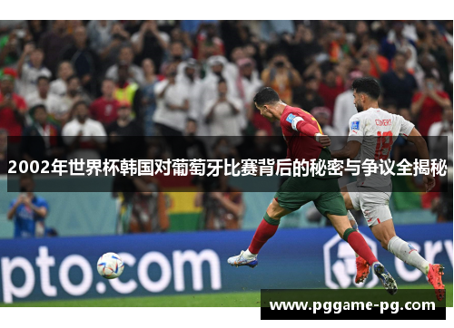 2002年世界杯韩国对葡萄牙比赛背后的秘密与争议全揭秘 2002年世界杯韩国对葡萄牙比赛背后的秘密与争议全揭秘