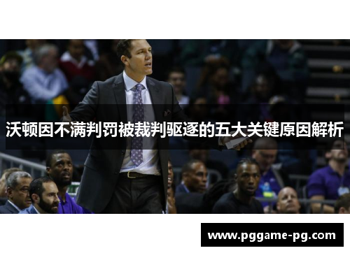 沃顿因不满判罚被裁判驱逐的五大关键原因解析