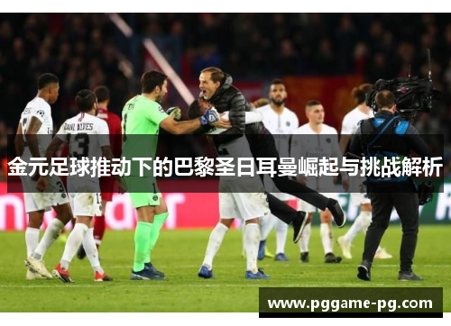 金元足球推动下的巴黎圣日耳曼崛起与挑战解析