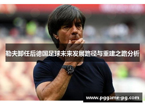 勒夫卸任后德国足球未来发展路径与重建之路分析
