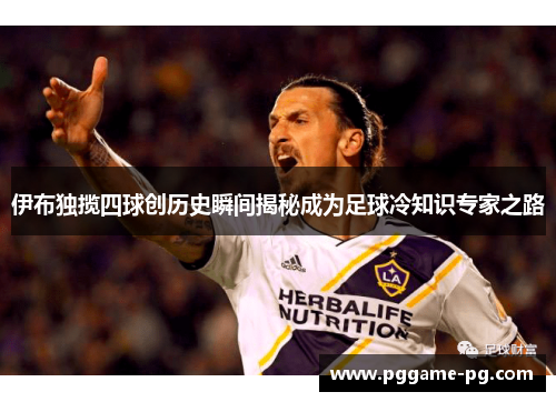 伊布独揽四球创历史瞬间揭秘成为足球冷知识专家之路 伊布独揽四球创历史瞬间揭秘成为足球冷知识专家之路
