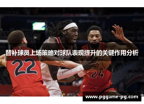 替补球员上场策略对球队表现提升的关键作用分析 替补球员上场策略对球队表现提升的关键作用分析
