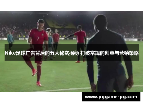 Nike足球广告背后的五大秘密揭秘 打破常规的创意与营销策略