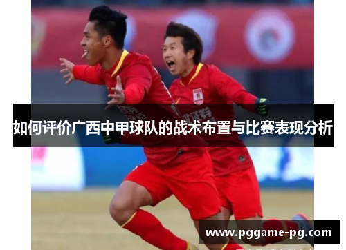 如何评价广西中甲球队的战术布置与比赛表现分析