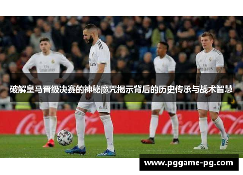 破解皇马晋级决赛的神秘魔咒揭示背后的历史传承与战术智慧