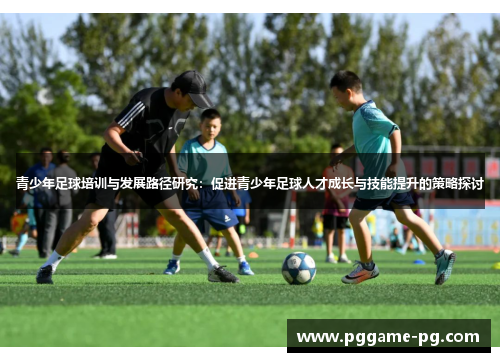 青少年足球培训与发展路径研究:促进青少年足球人才成长与技能提升的策略探讨 青少年足球培训与发展路径研究:促进青少年足球人才成长与技能提升的策略探讨