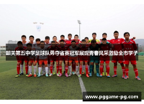 韶关第五中学足球队勇夺省赛冠军展现青春风采激励全市学子 韶关第五中学足球队勇夺省赛冠军展现青春风采激励全市学子