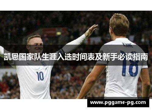 凯恩国家队生涯入选时间表及新手必读指南 凯恩国家队生涯入选时间表及新手必读指南