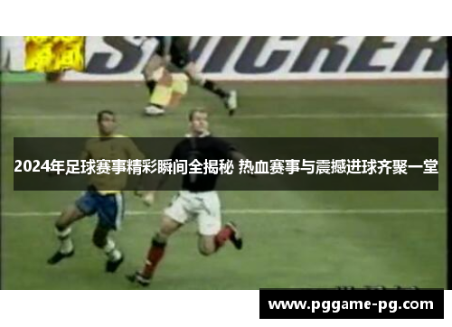 2024年足球赛事精彩瞬间全揭秘 热血赛事与震撼进球齐聚一堂 2024年足球赛事精彩瞬间全揭秘 热血赛事与震撼进球齐聚一堂