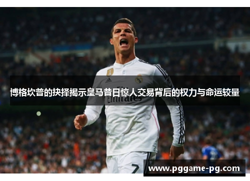 博格坎普的抉择揭示皇马昔日惊人交易背后的权力与命运较量