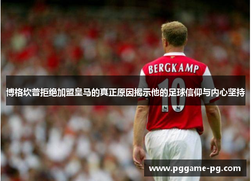 博格坎普拒绝加盟皇马的真正原因揭示他的足球信仰与内心坚持