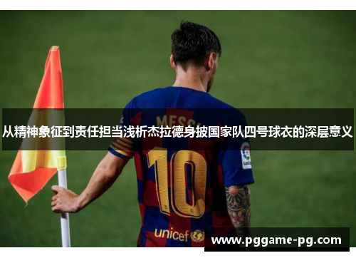 从精神象征到责任担当浅析杰拉德身披国家队四号球衣的深层意义 从精神象征到责任担当浅析杰拉德身披国家队四号球衣的深层意义