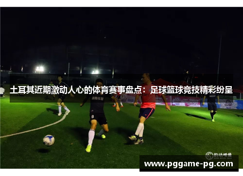 土耳其近期激动人心的体育赛事盘点：足球篮球竞技精彩纷呈