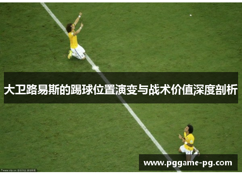 大卫路易斯的踢球位置演变与战术价值深度剖析