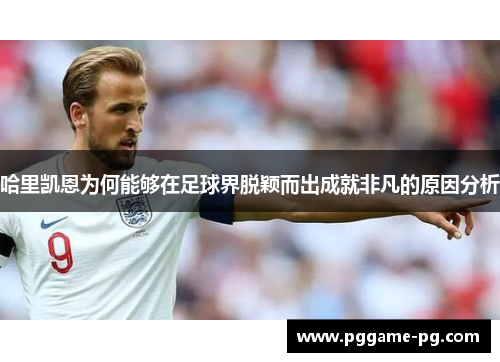 哈里凯恩为何能够在足球界脱颖而出成就非凡的原因分析