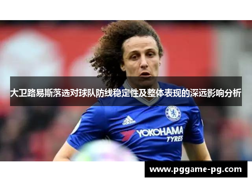 大卫路易斯落选对球队防线稳定性及整体表现的深远影响分析 大卫路易斯落选对球队防线稳定性及整体表现的深远影响分析