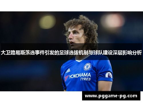 大卫路易斯落选事件引发的足球选拔机制与球队建设深层影响分析 大卫路易斯落选事件引发的足球选拔机制与球队建设深层影响分析