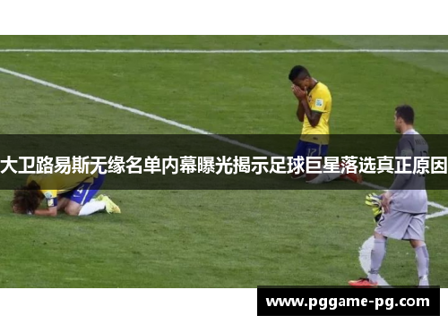 大卫路易斯无缘名单内幕曝光揭示足球巨星落选真正原因 大卫路易斯无缘名单内幕曝光揭示足球巨星落选真正原因