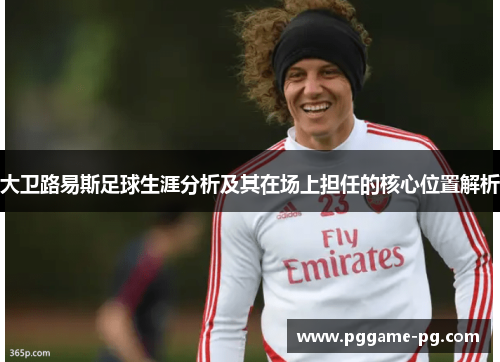 大卫路易斯足球生涯分析及其在场上担任的核心位置解析