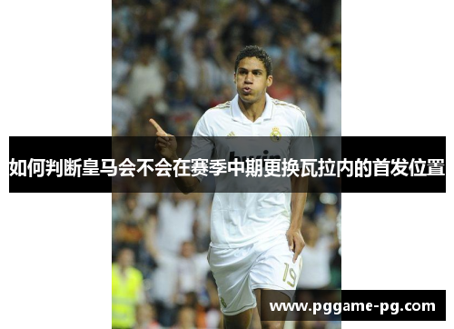 如何判断皇马会不会在赛季中期更换瓦拉内的首发位置