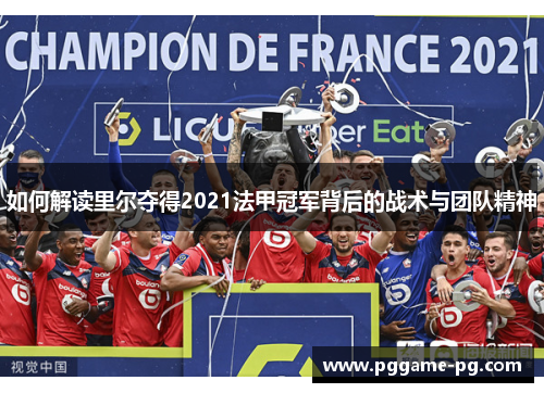 如何解读里尔夺得2021法甲冠军背后的战术与团队精神