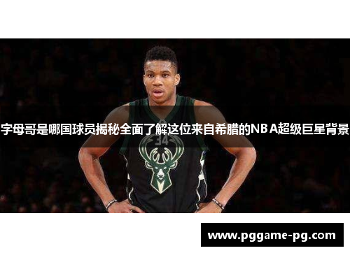 字母哥是哪国球员揭秘全面了解这位来自希腊的NBA超级巨星背景